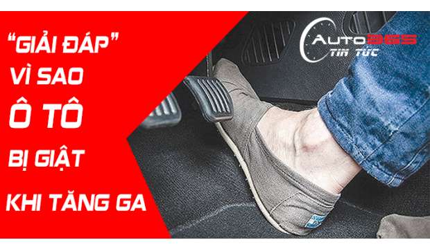 GIẢI MÃ LÝ DO VÌ SAO XE Ô TÔ BỊ GIẬT KHI TĂNG GA